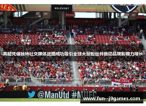 英超凭借独特社交媒体战略成功吸引全球大量粉丝并推动品牌影响力增长 英超凭借独特社交媒体战略成功吸引全球大量粉丝并推动品牌影响力增长