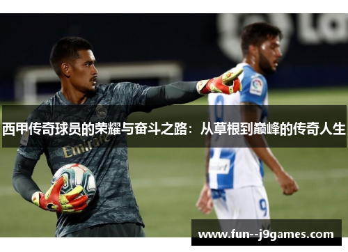 西甲传奇球员的荣耀与奋斗之路：从草根到巅峰的传奇人生