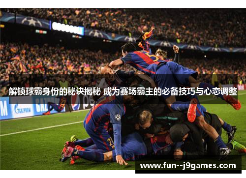 解锁球霸身份的秘诀揭秘 成为赛场霸主的必备技巧与心态调整 解锁球霸身份的秘诀揭秘 成为赛场霸主的必备技巧与心态调整