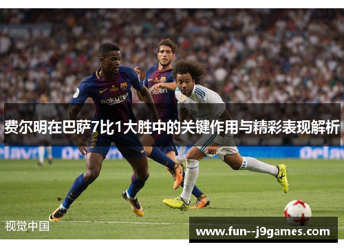 费尔明在巴萨7比1大胜中的关键作用与精彩表现解析