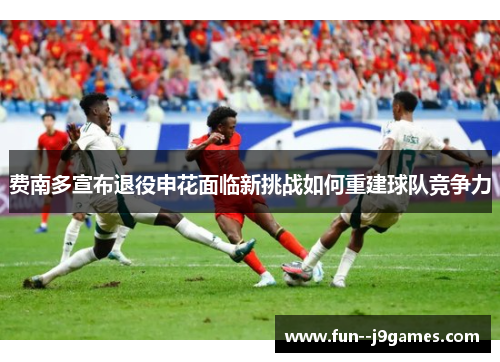 费南多宣布退役申花面临新挑战如何重建球队竞争力 费南多宣布退役申花面临新挑战如何重建球队竞争力