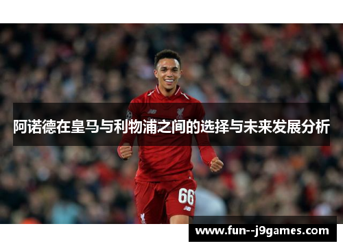阿诺德在皇马与利物浦之间的选择与未来发展分析 阿诺德在皇马与利物浦之间的选择与未来发展分析