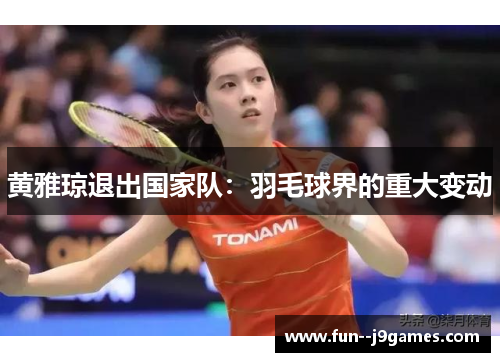 黄雅琼退出国家队:羽毛球界的重大变动 黄雅琼退出国家队:羽毛球界的重大变动