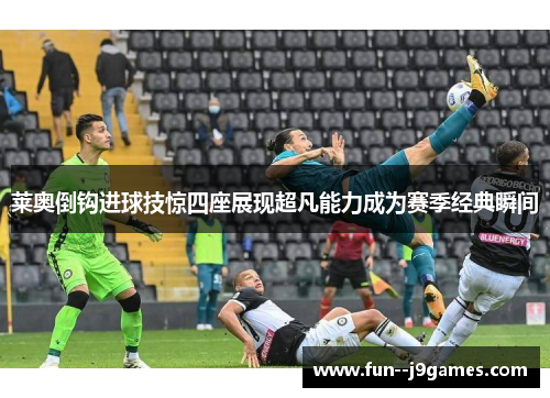 莱奥倒钩进球技惊四座展现超凡能力成为赛季经典瞬间 莱奥倒钩进球技惊四座展现超凡能力成为赛季经典瞬间