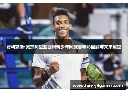 费利克斯·奥杰阿里亚西姆青少年网球赛精彩回顾与未来展望 费利克斯·奥杰阿里亚西姆青少年网球赛精彩回顾与未来展望