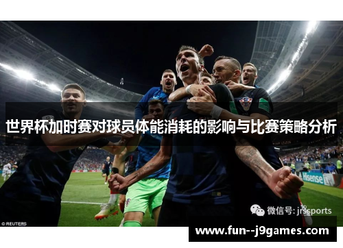世界杯加时赛对球员体能消耗的影响与比赛策略分析