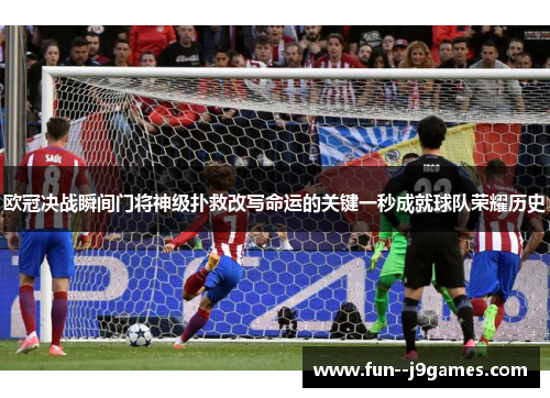 欧冠决战瞬间门将神级扑救改写命运的关键一秒成就球队荣耀历史