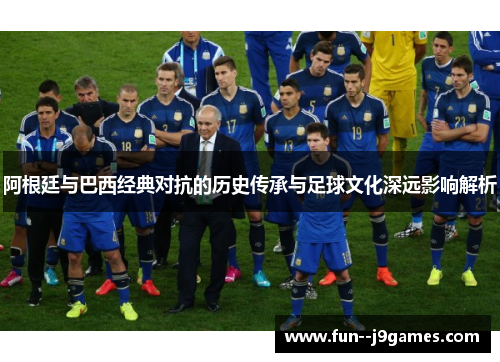 阿根廷与巴西经典对抗的历史传承与足球文化深远影响解析