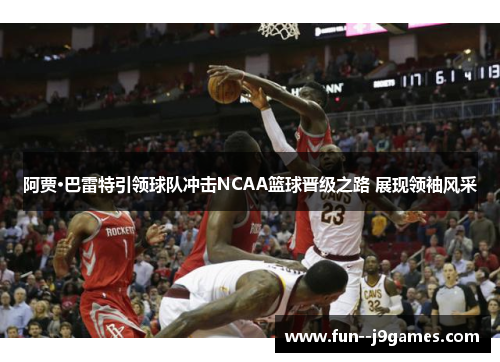 阿贾·巴雷特引领球队冲击NCAA篮球晋级之路 展现领袖风采