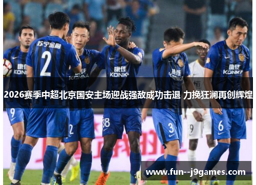 2026赛季中超北京国安主场迎战强敌成功击退 力挽狂澜再创辉煌