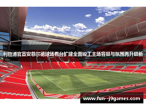 利物浦官宣安菲尔德球场看台扩建全面竣工主场容量与氛围再升级新 利物浦官宣安菲尔德球场看台扩建全面竣工主场容量与氛围再升级新