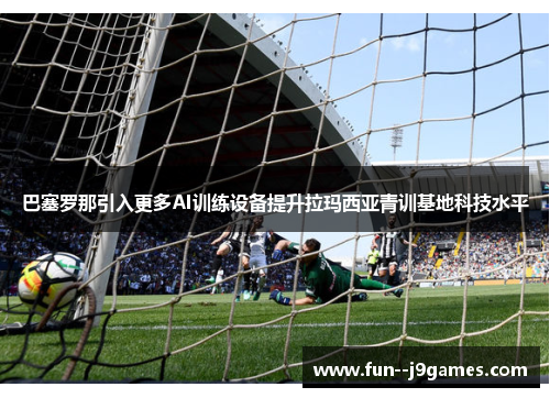 巴塞罗那引入更多AI训练设备提升拉玛西亚青训基地科技水平 巴塞罗那引入更多AI训练设备提升拉玛西亚青训基地科技水平