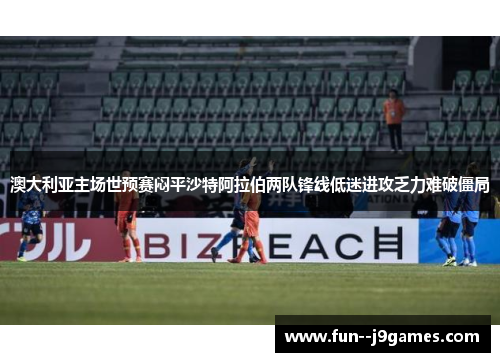 澳大利亚主场世预赛闷平沙特阿拉伯两队锋线低迷进攻乏力难破僵局