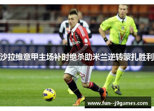沙拉维意甲主场补时绝杀助米兰逆转蒙扎胜利 沙拉维意甲主场补时绝杀助米兰逆转蒙扎胜利
