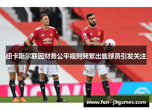 纽卡斯尔联因财务公平规则频繁出售球员引发关注 纽卡斯尔联因财务公平规则频繁出售球员引发关注
