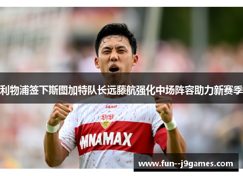 利物浦签下斯图加特队长远藤航强化中场阵容助力新赛季