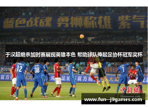 于汉超绝杀加时赛展现英雄本色 帮助球队捧起足协杯冠军奖杯 于汉超绝杀加时赛展现英雄本色 帮助球队捧起足协杯冠军奖杯