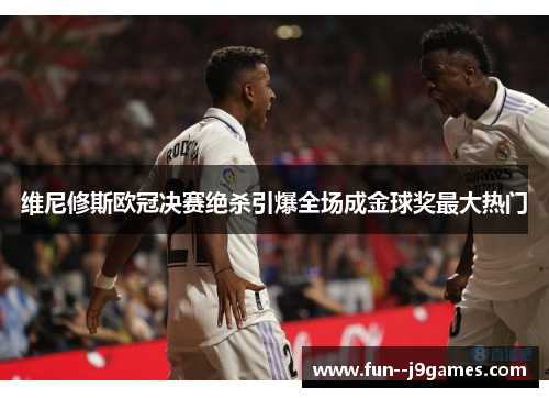 维尼修斯欧冠决赛绝杀引爆全场成金球奖最大热门 维尼修斯欧冠决赛绝杀引爆全场成金球奖最大热门
