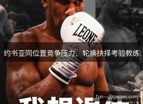 约书亚同位置竞争压力,轮换抉择考验教练 约书亚同位置竞争压力,轮换抉择考验教练