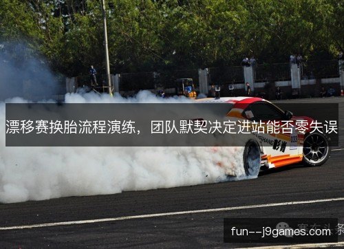 漂移赛换胎流程演练，团队默契决定进站能否零失误
