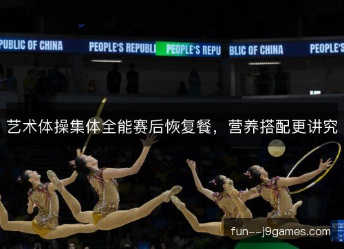 艺术体操集体全能赛后恢复餐，营养搭配更讲究