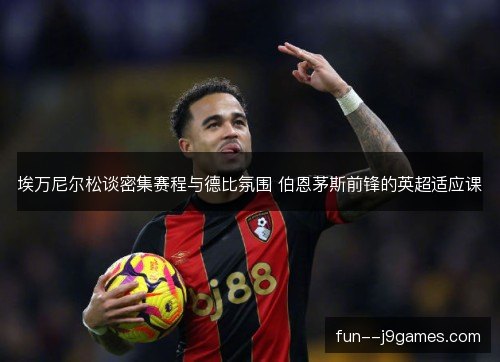 埃万尼尔松谈密集赛程与德比氛围 伯恩茅斯前锋的英超适应课 埃万尼尔松谈密集赛程与德比氛围 伯恩茅斯前锋的英超适应课